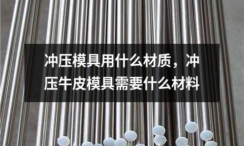 沖壓模具用什么材質(zhì),沖壓牛皮模具需要什么材料