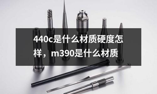 440c是什么材質(zhì)硬度怎樣,m390是什么材質(zhì)