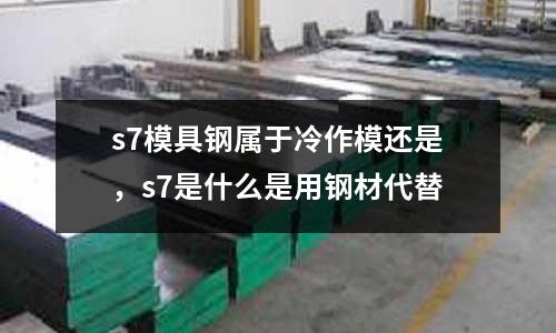 s7模具鋼屬于冷作模還是,s7是什么是用鋼材代替