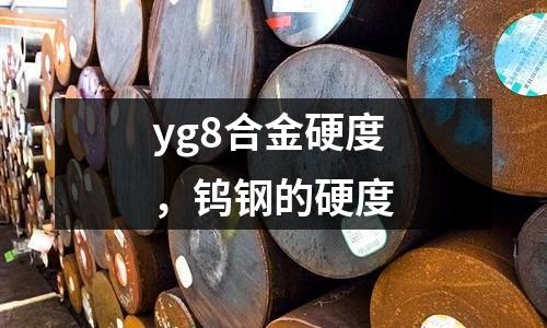 yg8合金硬度，鎢鋼的硬度