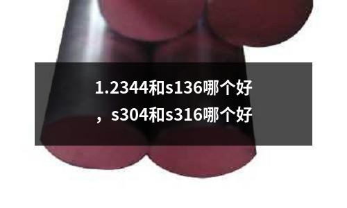 1.2344和s136哪個好，s304和s316哪個好