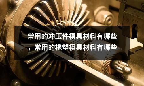 常用的沖壓件模具材料有哪些，常用的橡塑模具材料有哪些