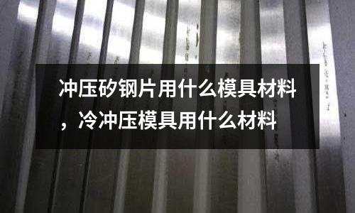 沖壓矽鋼片用什么模具材料，冷沖壓模具用什么材料