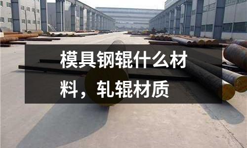 模具鋼輥什么材料,軋輥材質