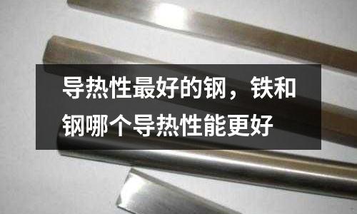 導熱性最好的鋼，鐵和鋼哪個導熱性能更好