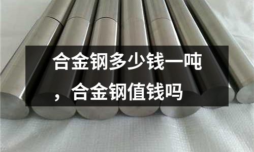 合金鋼多少錢一噸,合金鋼值錢嗎