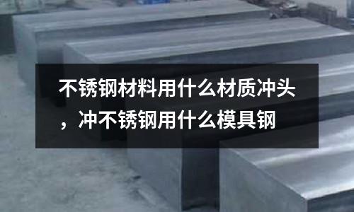 不銹鋼材料用什么材質沖頭，沖不銹鋼用什么模具鋼