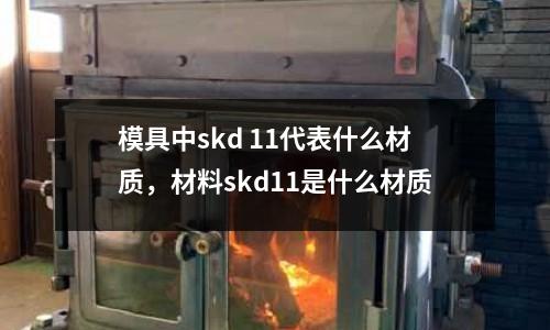 模具中skd 11代表什么材質，材料skd11是什么材質