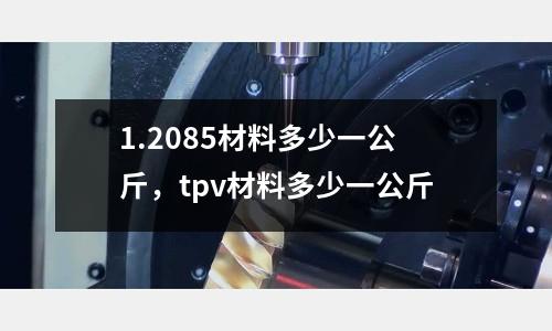 1.2085材料多少一公斤，tpv材料多少一公斤