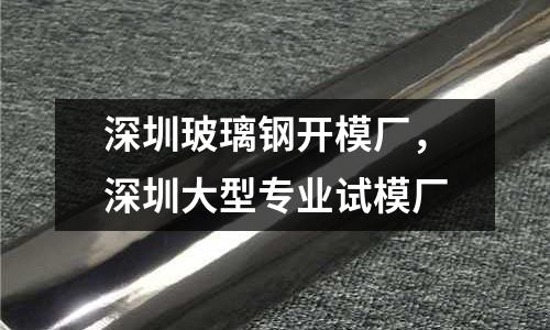 深圳玻璃鋼開(kāi)模廠(chǎng),深圳大型專(zhuān)業(yè)試模廠(chǎng)