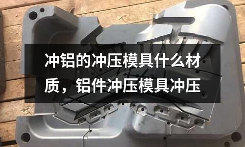 沖鋁的沖壓模具什么材質,鋁件沖壓模具沖壓