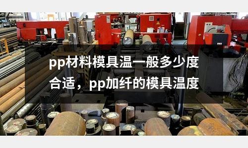 pp材料模具溫一般多少度合適，pp加纖的模具溫度
