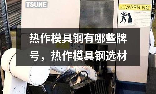 熱作模具鋼有哪些牌號,熱作模具鋼選材