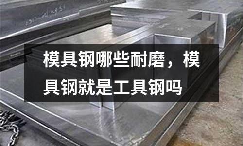 模具鋼哪些耐磨,模具鋼就是工具鋼嗎