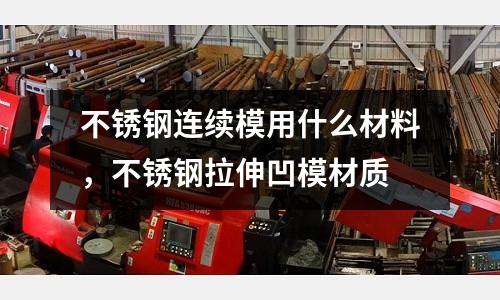 不銹鋼連續(xù)模用什么材料，不銹鋼拉伸凹模材質(zhì)