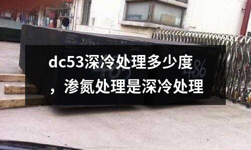 dc53深冷處理多少度,滲氮處理是深冷處理