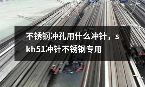 不銹鋼沖孔用什么沖針，skh51沖針不銹鋼專用