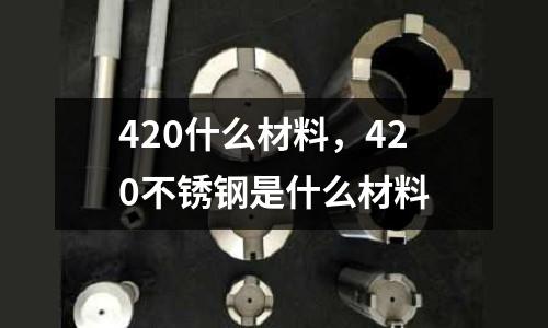 420什么材料，420不銹鋼是什么材料