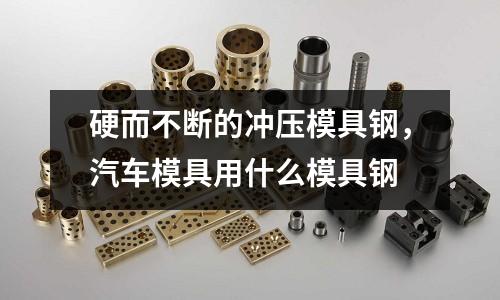 硬而不斷的沖壓模具鋼,汽車模具用什么模具鋼