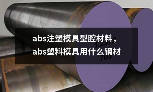 abs注塑模具型腔材料，abs塑料模具用什么鋼材