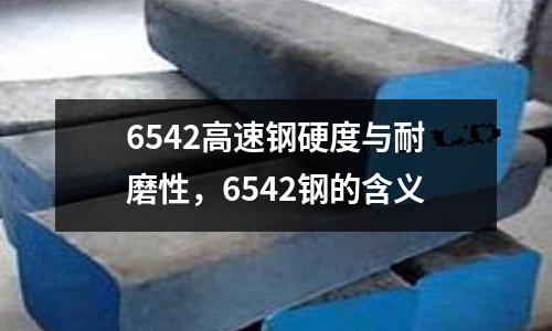 6542高速鋼硬度與耐磨性,6542鋼的含義