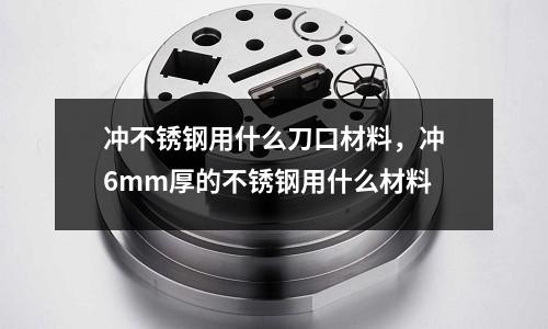 沖不銹鋼用什么刀口材料，沖6mm厚的不銹鋼用什么材料