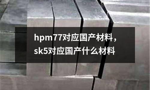 hpm77對應國產材料，sk5對應國產什么材料