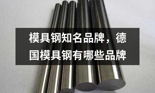 模具鋼知名品牌,德國模具鋼有哪些品牌