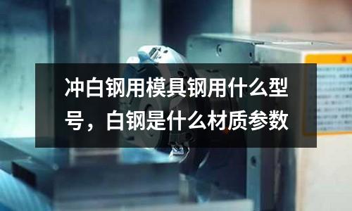 沖白鋼用模具鋼用什么型號,白鋼是什么材質(zhì)參數(shù)