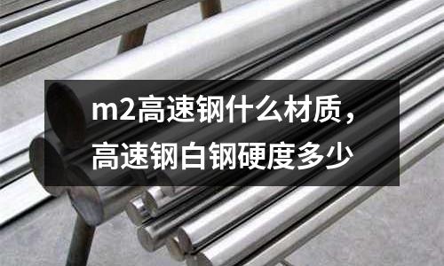 m2高速鋼什么材質,高速鋼白鋼硬度多少