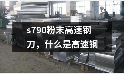 s790粉末高速鋼刀，什么是高速鋼