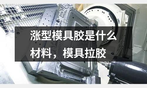 漲型模具膠是什么材料,模具拉膠