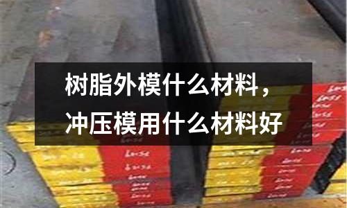 樹脂外模什么材料，沖壓模用什么材料好