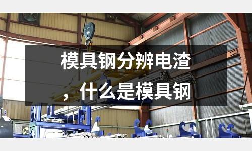 模具鋼分辨電渣,什么是模具鋼