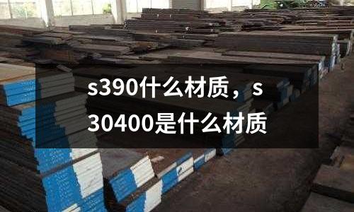s390什么材質，s30400是什么材質