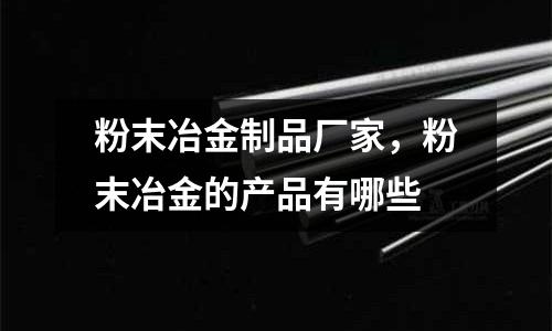 粉末冶金制品廠家,粉末冶金的產品有哪些