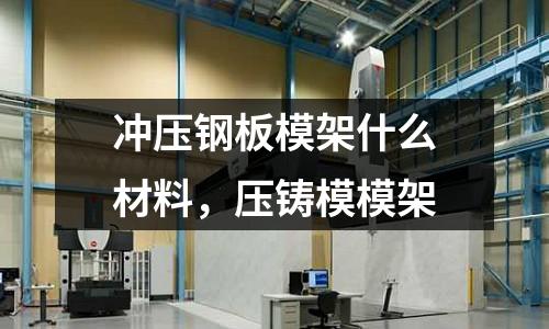 沖壓鋼板模架什么材料,壓鑄模模架