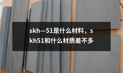 skh—51是什么材料，skh51和什么材質差不多