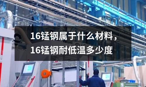 16錳鋼屬于什么材料,16錳鋼耐低溫多少度
