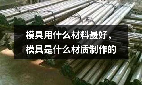 模具用什么材料最好,模具是什么材質制作的