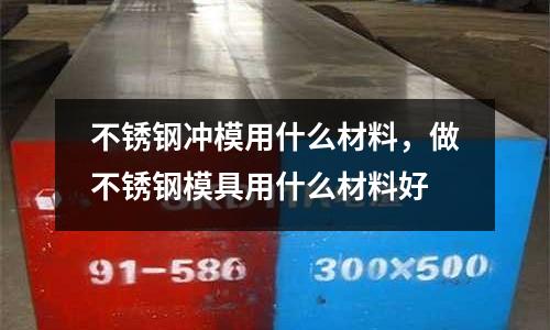 不銹鋼沖模用什么材料,做不銹鋼模具用什么材料好