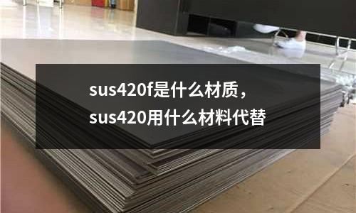 sus420f是什么材質,sus420用什么材料代替