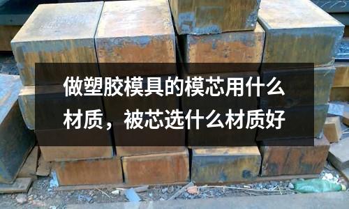 做塑膠模具的模芯用什么材質(zhì),被芯選什么材質(zhì)好