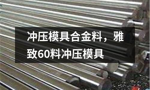 沖壓模具合金料，雅致60料沖壓模具