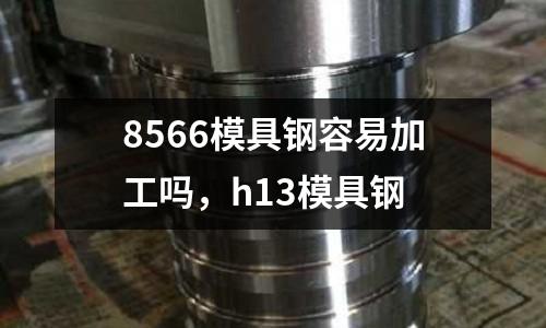 8566模具鋼容易加工嗎，h13模具鋼