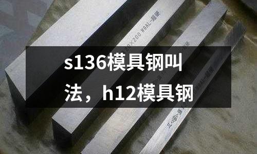 s136模具鋼叫法,h12模具鋼