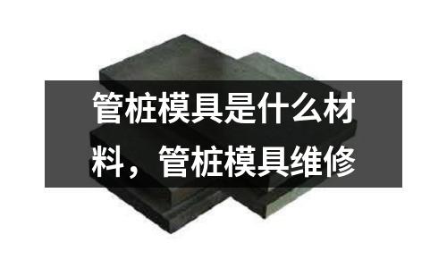管樁模具是什么材料,管樁模具維修