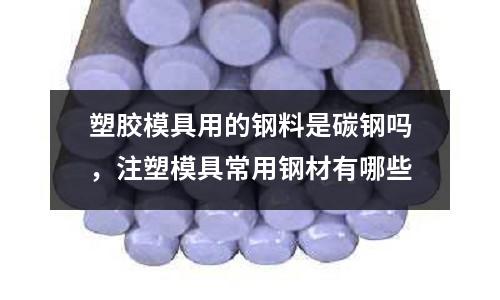 塑膠模具用的鋼料是碳鋼嗎,注塑模具常用鋼材有哪些