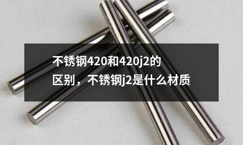 不銹鋼420和420j2的區(qū)別，不銹鋼j2是什么材質(zhì)
