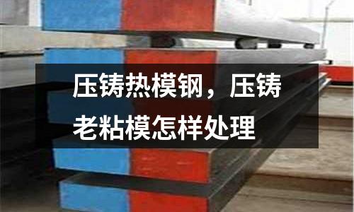壓鑄熱模鋼，壓鑄老粘模怎樣處理